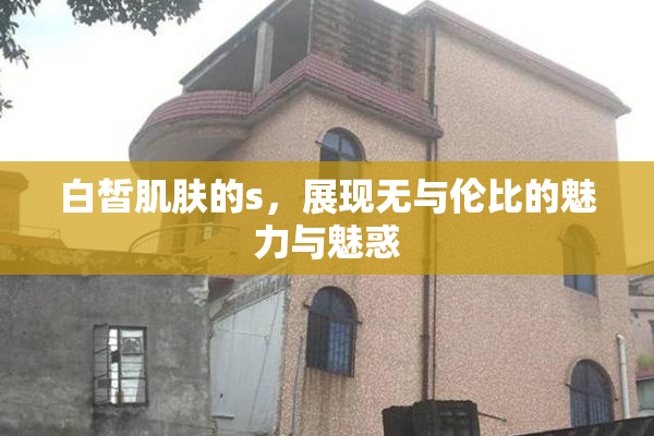 白皙肌肤的s，展现无与伦比的魅力与魅惑