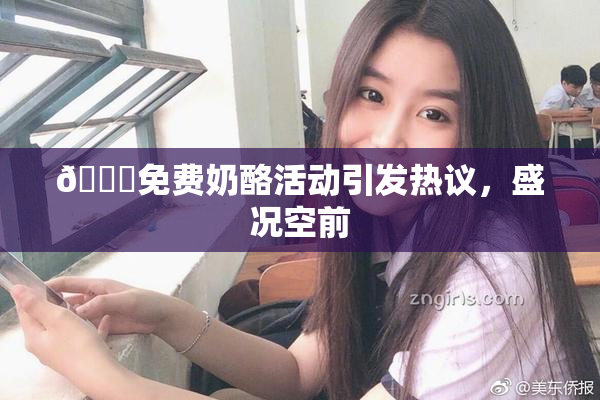 🔞免费奶酪活动引发热议，盛况空前