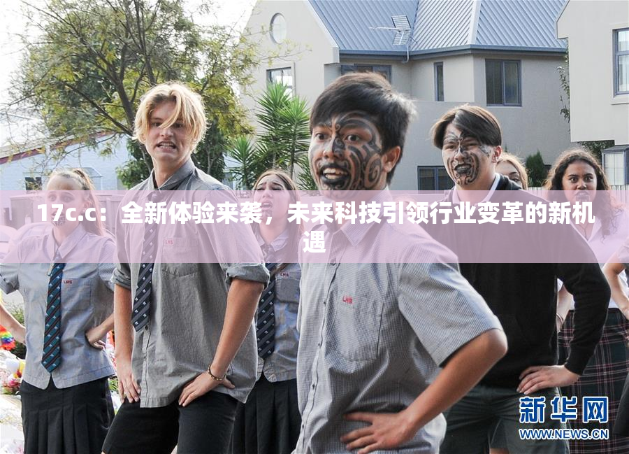 17c.c：全新体验来袭，未来科技引领行业变革的新机遇