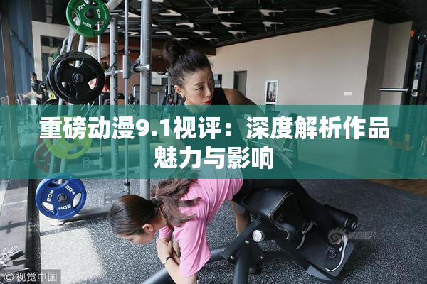 重磅动漫9.1视评：深度解析作品魅力与影响
