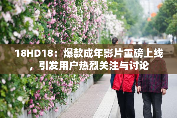 18HD18：爆款成年影片重磅上线，引发用户热烈关注与讨论