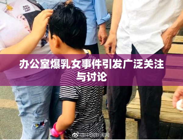 办公室爆乳女事件引发广泛关注与讨论