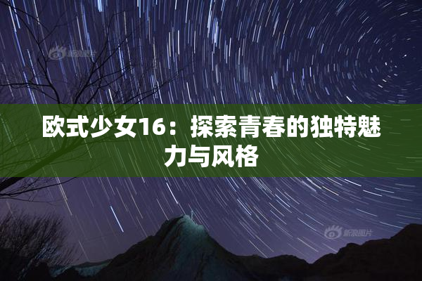 欧式少女16：探索青春的独特魅力与风格