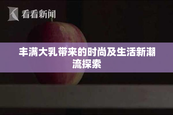 丰满大乳带来的时尚及生活新潮流探索