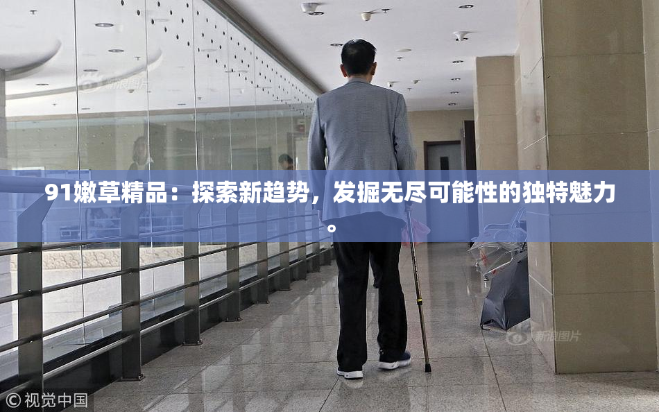 91嫩草精品：探索新趋势，发掘无尽可能性的独特魅力。