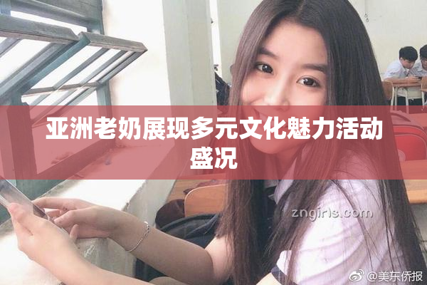 亚洲老奶展现多元文化魅力活动盛况