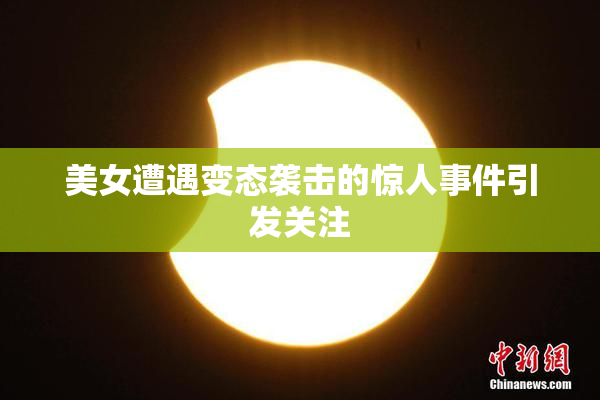 美女遭遇变态袭击的惊人事件引发关注
