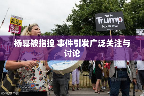 杨幂被指控 事件引发广泛关注与讨论