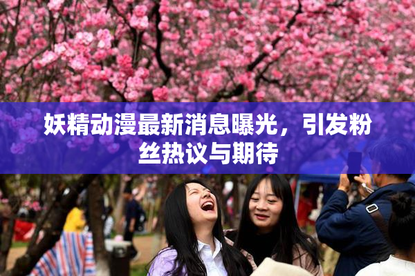 妖精动漫最新消息曝光，引发粉丝热议与期待