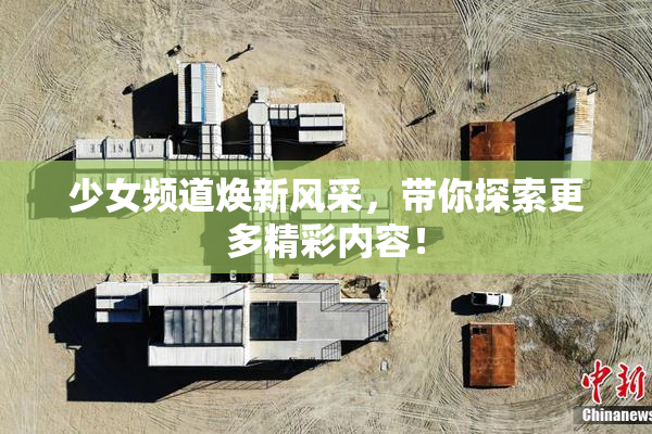 少女频道焕新风采，带你探索更多精彩内容！