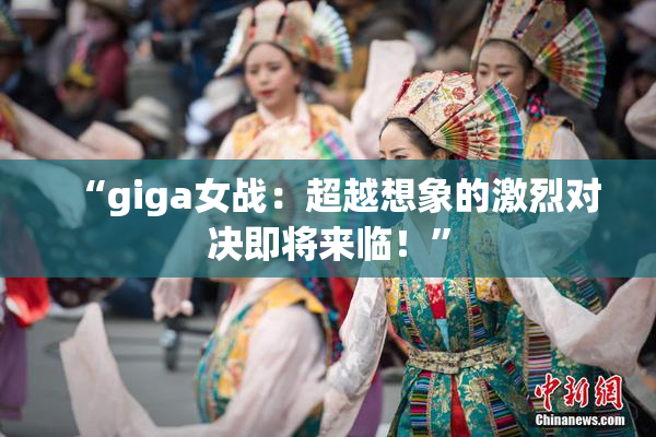 “giga女战：超越想象的激烈对决即将来临！”