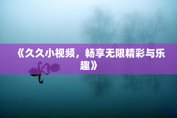 《久久小视频，畅享无限精彩与乐趣》