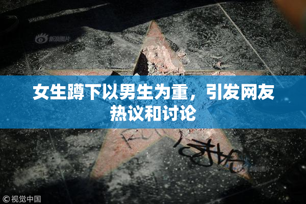 女生蹲下以男生为重，引发网友热议和讨论