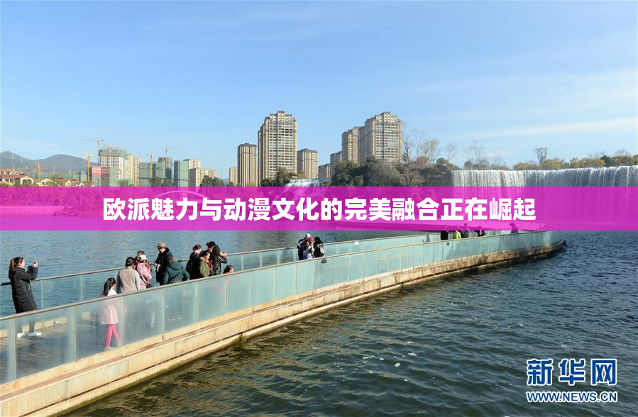 欧派魅力与动漫文化的完美融合正在崛起