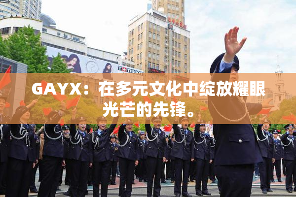 GAYX：在多元文化中绽放耀眼光芒的先锋。