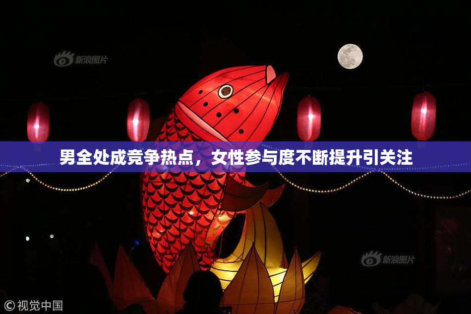 男全处成竞争热点，女性参与度不断提升引关注