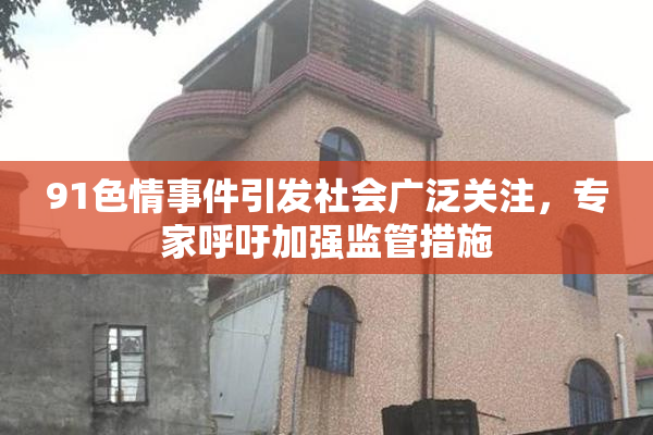 91色情事件引发社会广泛关注，专家呼吁加强监管措施