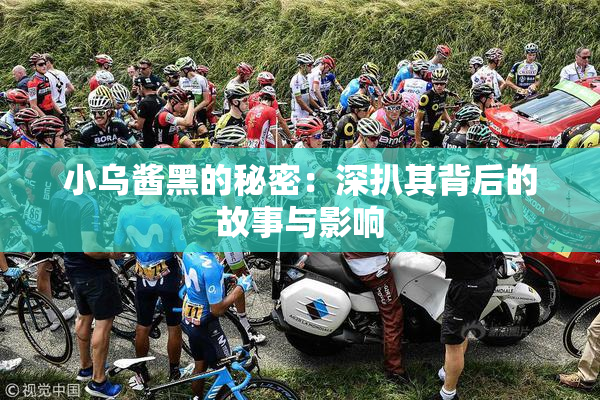 小乌酱黑的秘密：深扒其背后的故事与影响
