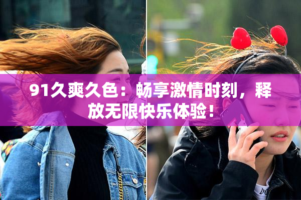 91久爽久色：畅享激情时刻，释放无限快乐体验！