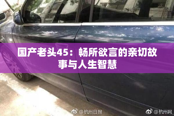 国产老头45：畅所欲言的亲切故事与人生智慧