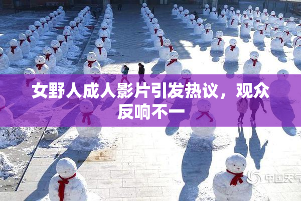女野人成人影片引发热议，观众反响不一