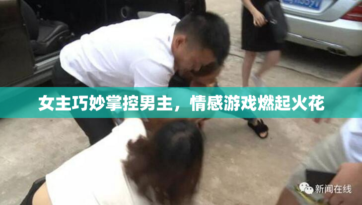 女主巧妙掌控男主，情感游戏燃起火花