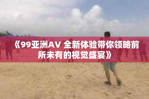 《99亚洲AV 全新体验带你领略前所未有的视觉盛宴》