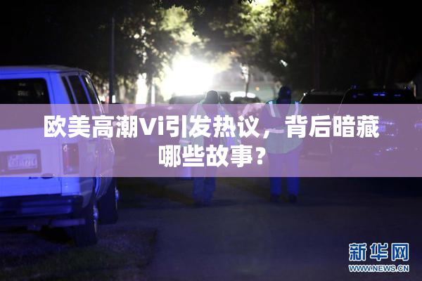 欧美高潮Vi引发热议，背后暗藏哪些故事？
