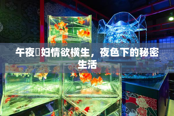 午夜婬妇情欲横生，夜色下的秘密生活