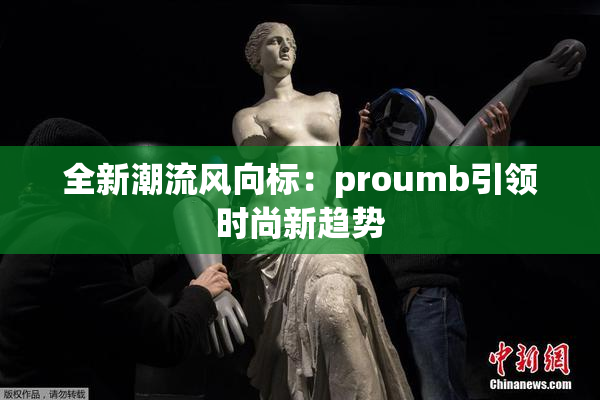 全新潮流风向标：proumb引领时尚新趋势