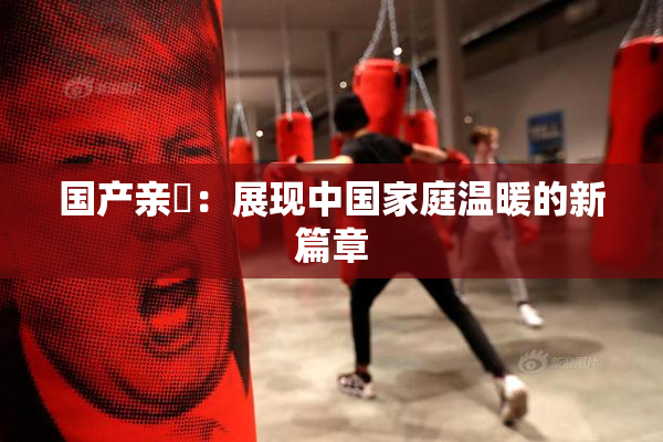 国产亲妺：展现中国家庭温暖的新篇章