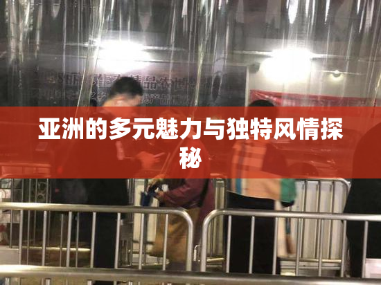 亚洲的多元魅力与独特风情探秘