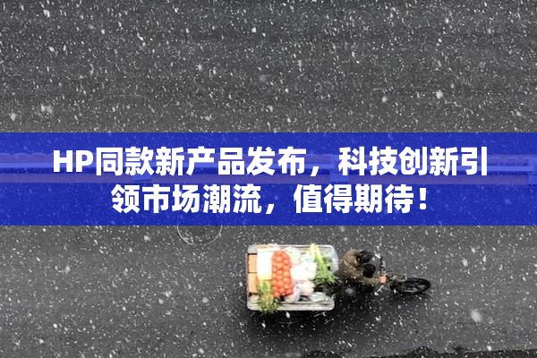 HP同款新产品发布，科技创新引领市场潮流，值得期待！