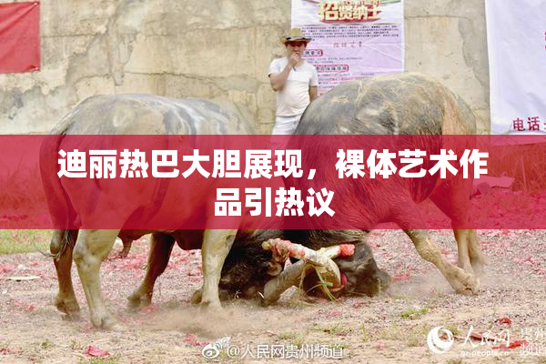 迪丽热巴大胆展现，裸体艺术作品引热议