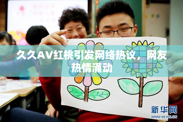 久久AV红桃引发网络热议，网友热情涌动