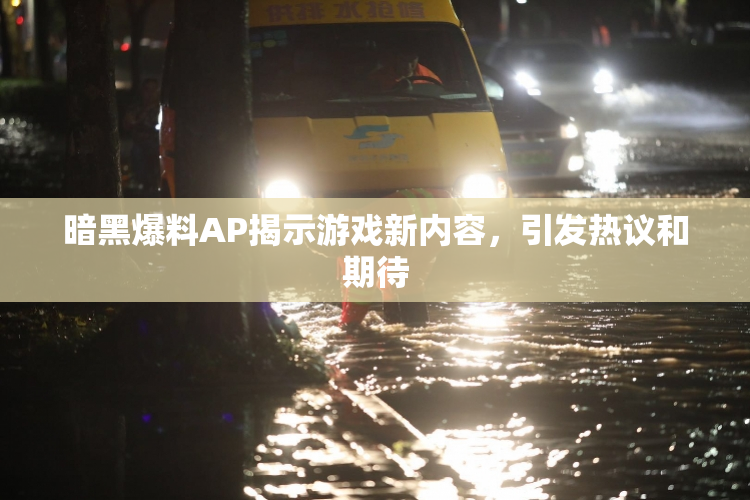 暗黑爆料AP揭示游戏新内容，引发热议和期待
