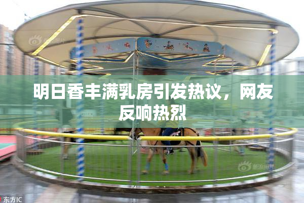 明日香丰满乳房引发热议，网友反响热烈