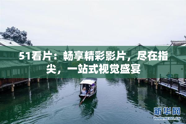 51看片：畅享精彩影片，尽在指尖，一站式视觉盛宴