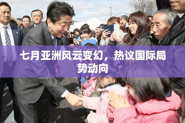七月亚洲风云变幻，热议国际局势动向