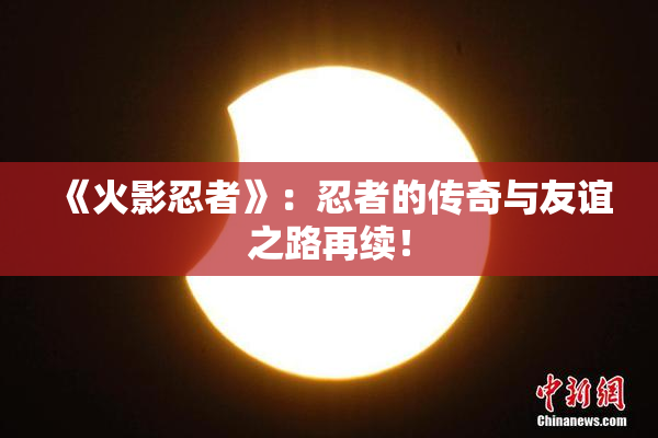 《火影忍者》：忍者的传奇与友谊之路再续！