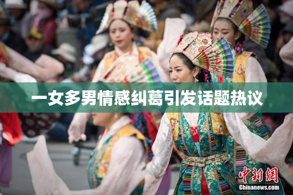 一女多男情感纠葛引发话题热议