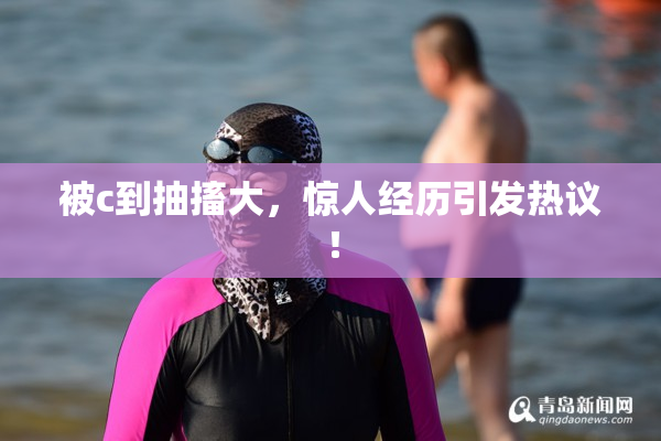 被c到抽搐大，惊人经历引发热议！
