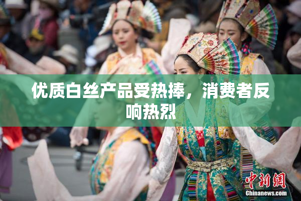 优质白丝产品受热捧，消费者反响热烈