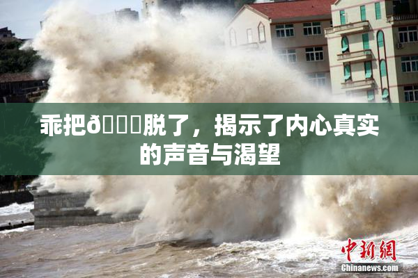 乖把👙脱了，揭示了内心真实的声音与渴望