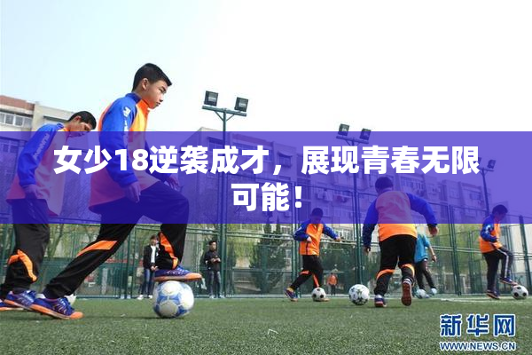 女少18逆袭成才，展现青春无限可能！