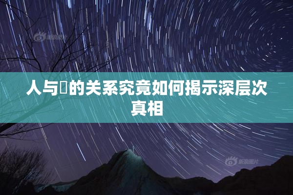 人与嘼的关系究竟如何揭示深层次真相