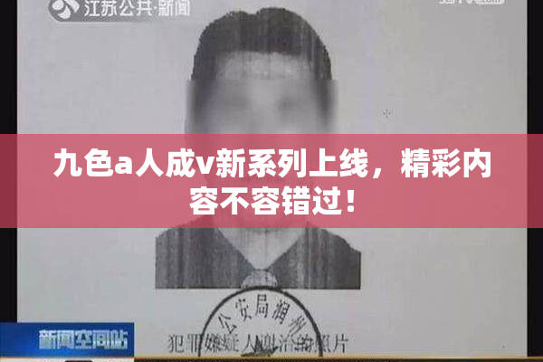 九色a人成v新系列上线，精彩内容不容错过！