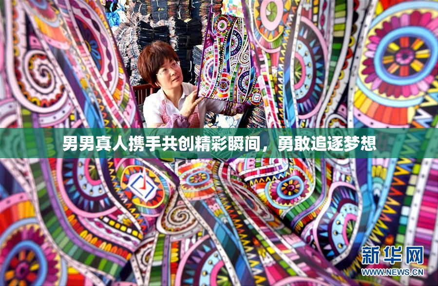 男男真人携手共创精彩瞬间，勇敢追逐梦想
