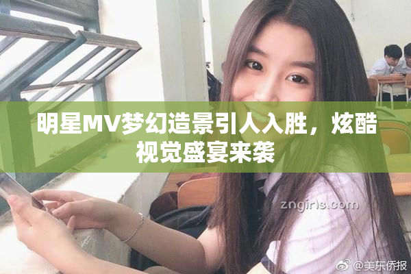 明星MV梦幻造景引人入胜，炫酷视觉盛宴来袭