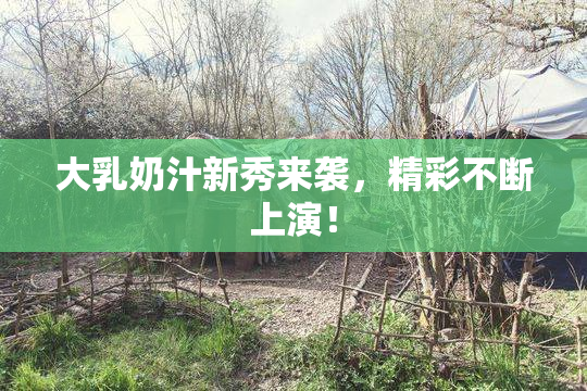 大乳奶汁新秀来袭，精彩不断上演！